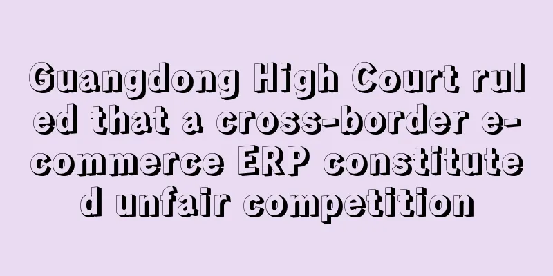 Guangdong High Court ruled that a cross-border e-commerce ERP constituted unfair competition