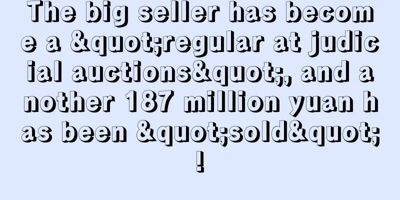 The big seller has become a "regular at judicial auctions", and another 187 million yuan has been "sold"!