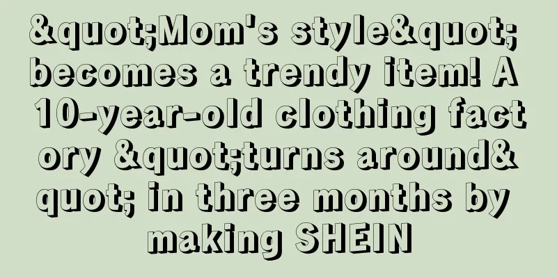"Mom's style" becomes a trendy item! A 10-year-old clothing factory "turns around" in three months by making SHEIN