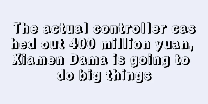 The actual controller cashed out 400 million yuan, Xiamen Dama is going to do big things
