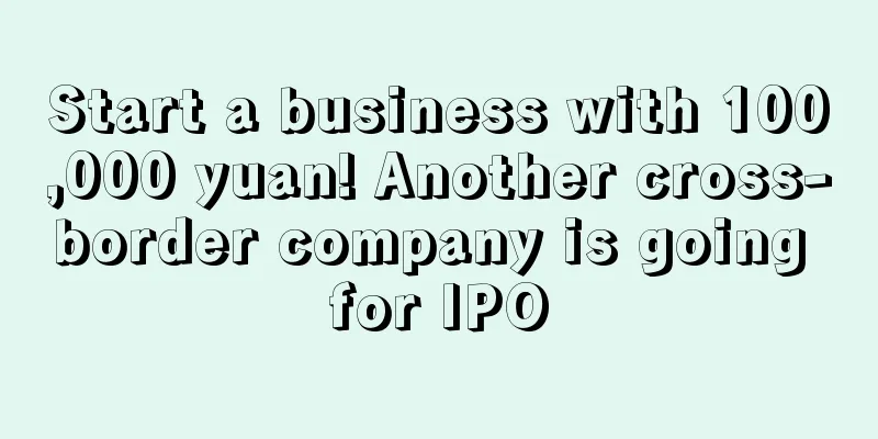 Start a business with 100,000 yuan! Another cross-border company is going for IPO