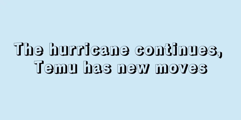 The hurricane continues, Temu has new moves