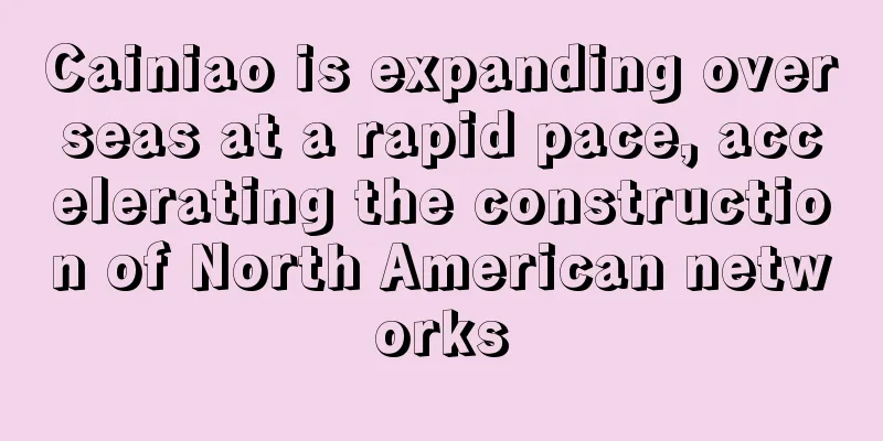 Cainiao is expanding overseas at a rapid pace, accelerating the construction of North American networks