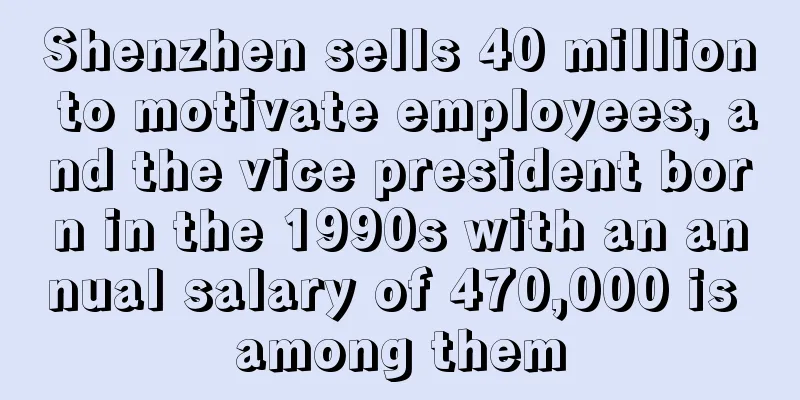 Shenzhen sells 40 million to motivate employees, and the vice president born in the 1990s with an annual salary of 470,000 is among them