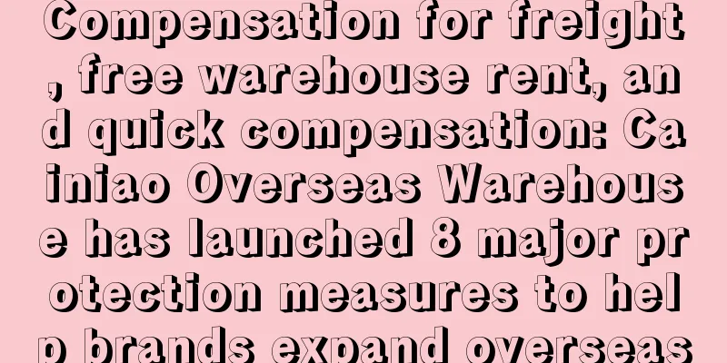 Compensation for freight, free warehouse rent, and quick compensation: Cainiao Overseas Warehouse has launched 8 major protection measures to help brands expand overseas
