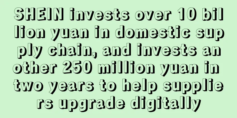 SHEIN invests over 10 billion yuan in domestic supply chain, and invests another 250 million yuan in two years to help suppliers upgrade digitally