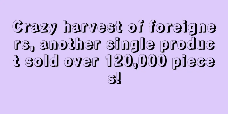 Crazy harvest of foreigners, another single product sold over 120,000 pieces!