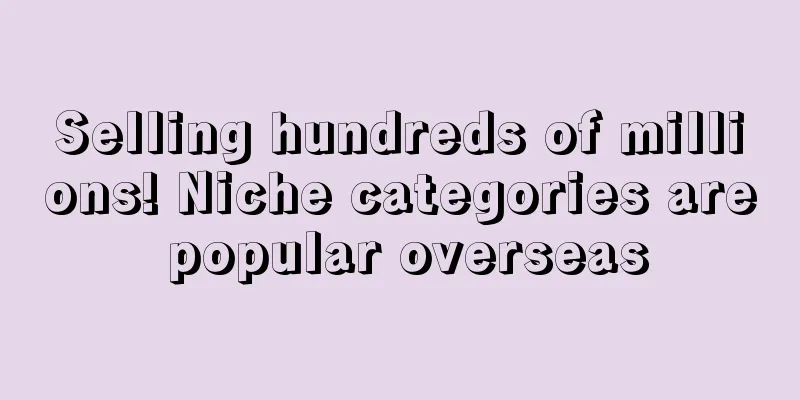 Selling hundreds of millions! Niche categories are popular overseas