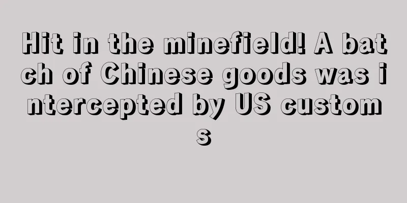 Hit in the minefield! A batch of Chinese goods was intercepted by US customs