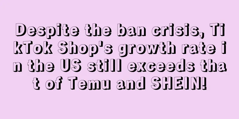 Despite the ban crisis, TikTok Shop's growth rate in the US still exceeds that of Temu and SHEIN!