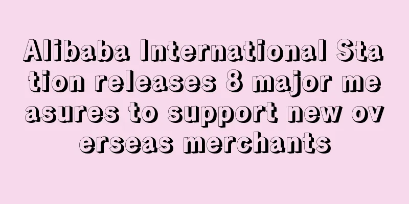 Alibaba International Station releases 8 major measures to support new overseas merchants