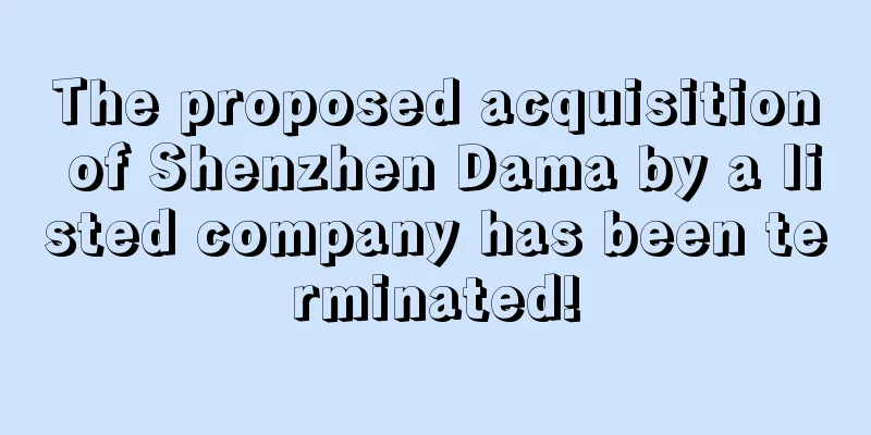 The proposed acquisition of Shenzhen Dama by a listed company has been terminated!