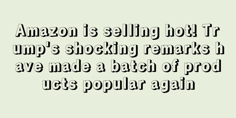 Amazon is selling hot! Trump's shocking remarks have made a batch of products popular again