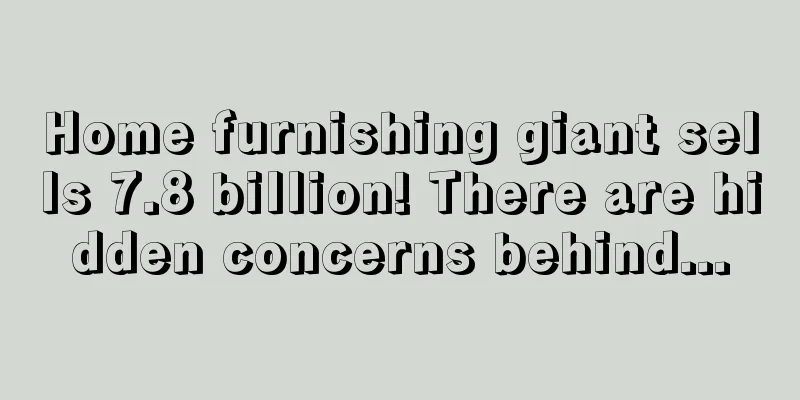 Home furnishing giant sells 7.8 billion! There are hidden concerns behind...