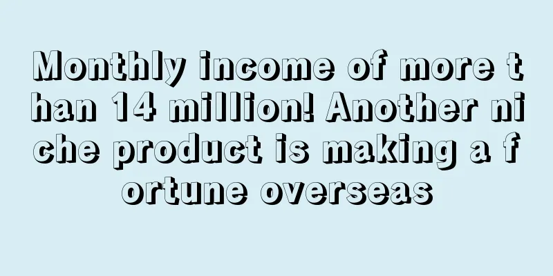 Monthly income of more than 14 million! Another niche product is making a fortune overseas