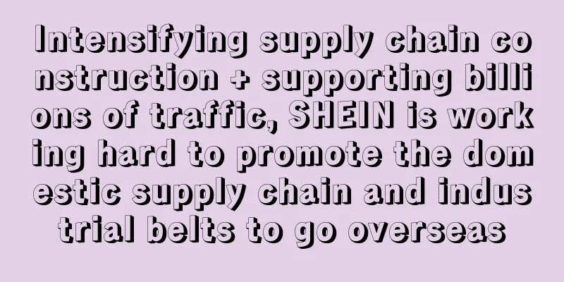 Intensifying supply chain construction + supporting billions of traffic, SHEIN is working hard to promote the domestic supply chain and industrial belts to go overseas