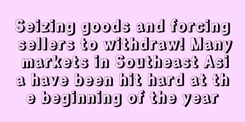 Seizing goods and forcing sellers to withdraw! Many markets in Southeast Asia have been hit hard at the beginning of the year