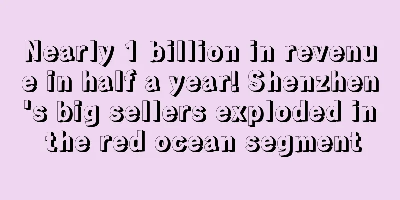 Nearly 1 billion in revenue in half a year! Shenzhen's big sellers exploded in the red ocean segment