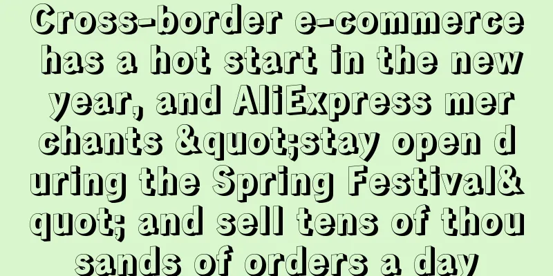 Cross-border e-commerce has a hot start in the new year, and AliExpress merchants "stay open during the Spring Festival" and sell tens of thousands of orders a day