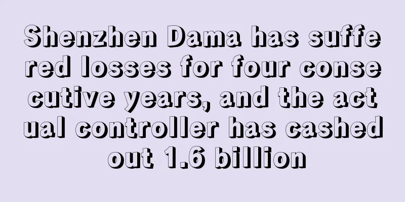 Shenzhen Dama has suffered losses for four consecutive years, and the actual controller has cashed out 1.6 billion