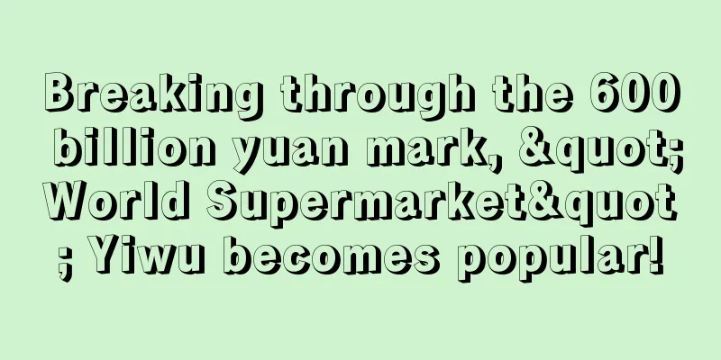 Breaking through the 600 billion yuan mark, "World Supermarket" Yiwu becomes popular!