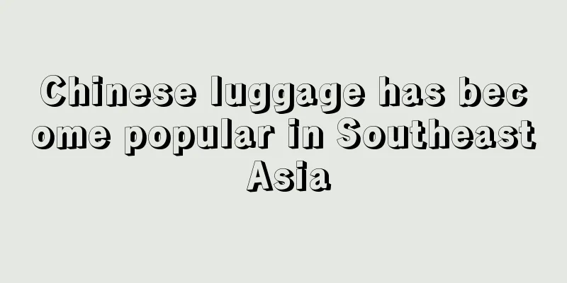 Chinese luggage has become popular in Southeast Asia