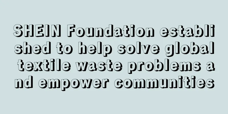 SHEIN Foundation established to help solve global textile waste problems and empower communities