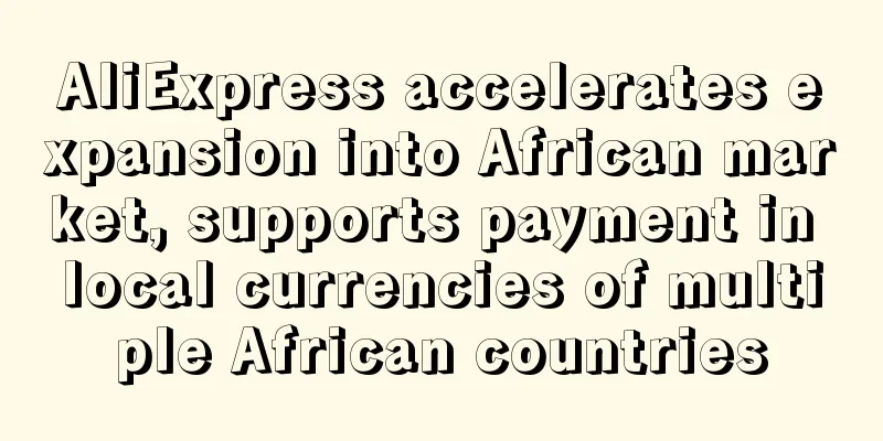 AliExpress accelerates expansion into African market, supports payment in local currencies of multiple African countries