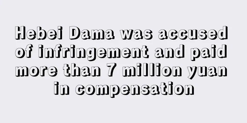 Hebei Dama was accused of infringement and paid more than 7 million yuan in compensation