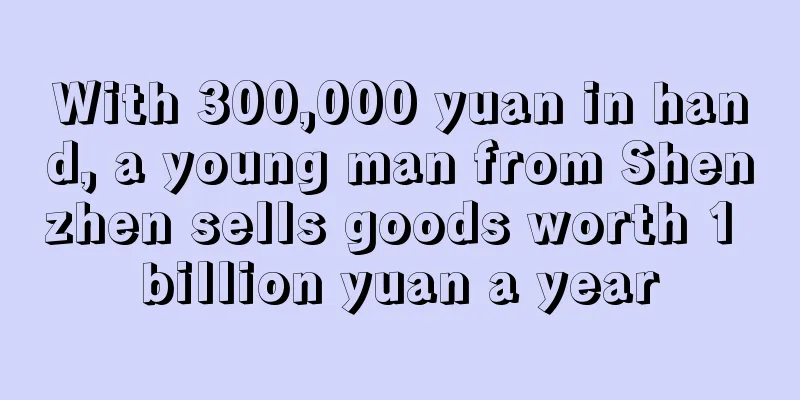 With 300,000 yuan in hand, a young man from Shenzhen sells goods worth 1 billion yuan a year
