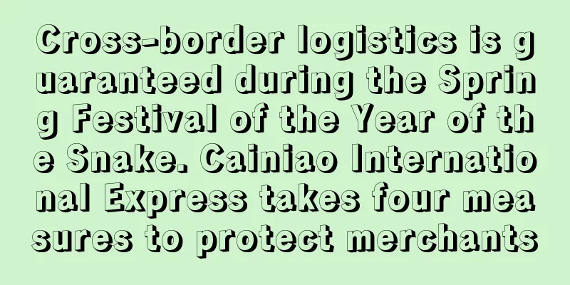 Cross-border logistics is guaranteed during the Spring Festival of the Year of the Snake. Cainiao International Express takes four measures to protect merchants