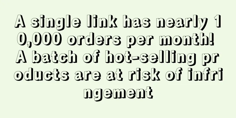A single link has nearly 10,000 orders per month! A batch of hot-selling products are at risk of infringement