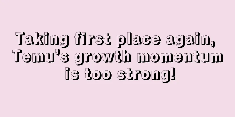 Taking first place again, Temu’s growth momentum is too strong!