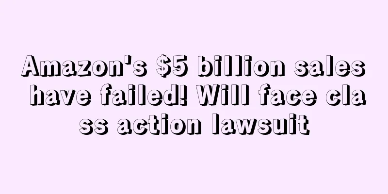 Amazon's $5 billion sales have failed! Will face class action lawsuit