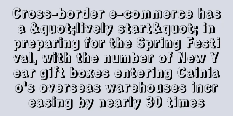 Cross-border e-commerce has a "lively start" in preparing for the Spring Festival, with the number of New Year gift boxes entering Cainiao's overseas warehouses increasing by nearly 30 times