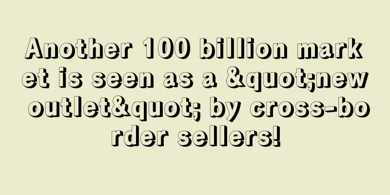 Another 100 billion market is seen as a "new outlet" by cross-border sellers!