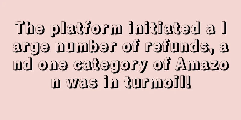 The platform initiated a large number of refunds, and one category of Amazon was in turmoil!