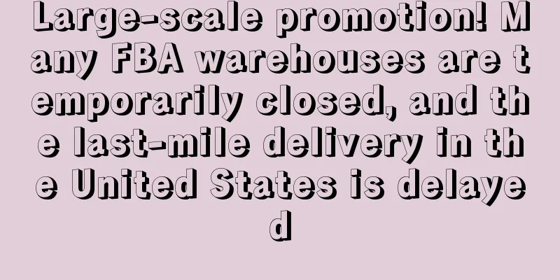 Large-scale promotion! Many FBA warehouses are temporarily closed, and the last-mile delivery in the United States is delayed