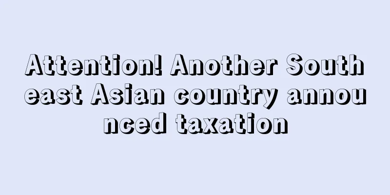 Attention! Another Southeast Asian country announced taxation