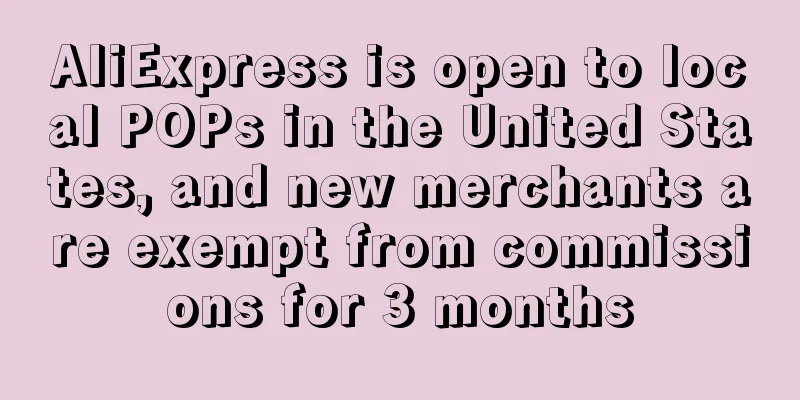 AliExpress is open to local POPs in the United States, and new merchants are exempt from commissions for 3 months