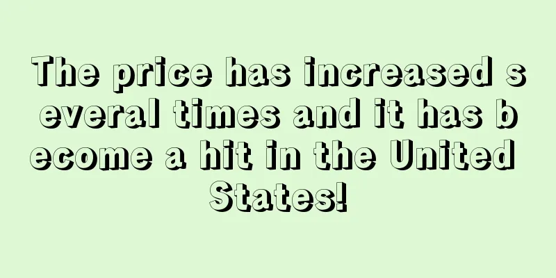 The price has increased several times and it has become a hit in the United States!