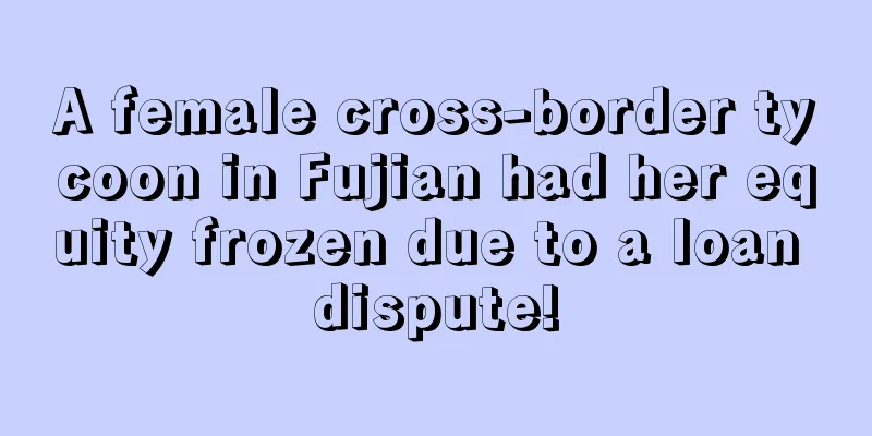 A female cross-border tycoon in Fujian had her equity frozen due to a loan dispute!