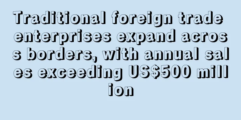 Traditional foreign trade enterprises expand across borders, with annual sales exceeding US$500 million
