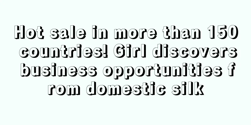 Hot sale in more than 150 countries! Girl discovers business opportunities from domestic silk
