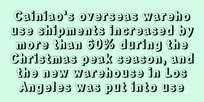 Cainiao's overseas warehouse shipments increased by more than 60% during the Christmas peak season, and the new warehouse in Los Angeles was put into use