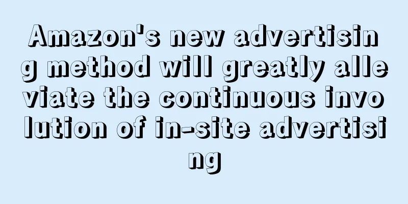 Amazon's new advertising method will greatly alleviate the continuous involution of in-site advertising