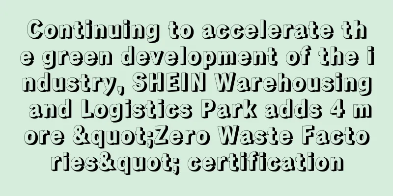 Continuing to accelerate the green development of the industry, SHEIN Warehousing and Logistics Park adds 4 more "Zero Waste Factories" certification