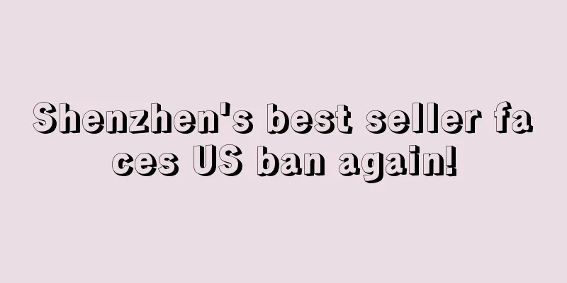 Shenzhen's best seller faces US ban again!