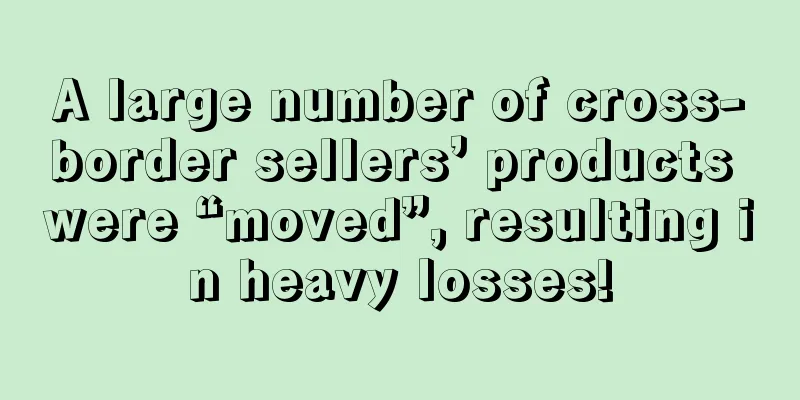 A large number of cross-border sellers’ products were “moved”, resulting in heavy losses!