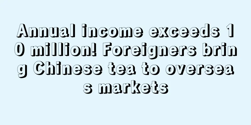 Annual income exceeds 10 million! Foreigners bring Chinese tea to overseas markets
